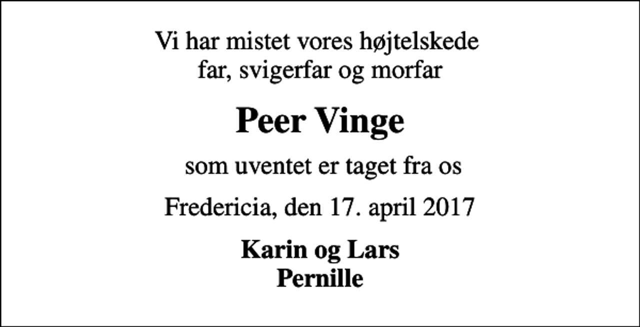 <p>Vi har mistet vores højtelskede far, svigerfar og morfar<br />Peer Vinge<br />som uventet er taget fra os<br />Fredericia, den 17. april 2017<br />Karin og Lars Pernille</p>