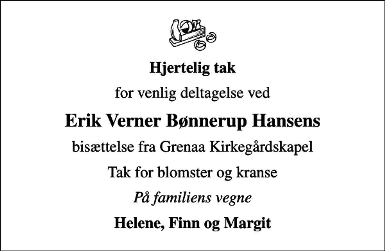 <p>Hjertelig tak<br />for venlig deltagelse ved<br />Erik Verner Bønnerup Hansens<br />bisættelse fra Grenaa Kirkegårdskapel<br />Tak for blomster og kranse<br />På familiens vegne<br />Helene, Finn og Margit</p>