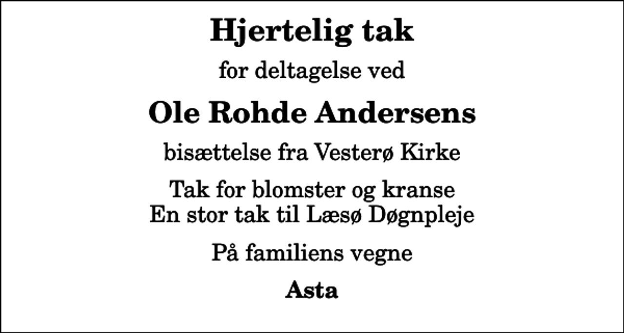 <p>Hjertelig tak<br />for deltagelse ved<br />Ole Rohde Andersens<br />bisættelse fra Vesterø Kirke<br />Tak for blomster og kranse En stor tak til Læsø Døgnpleje<br />På familiens vegne<br />Asta</p>