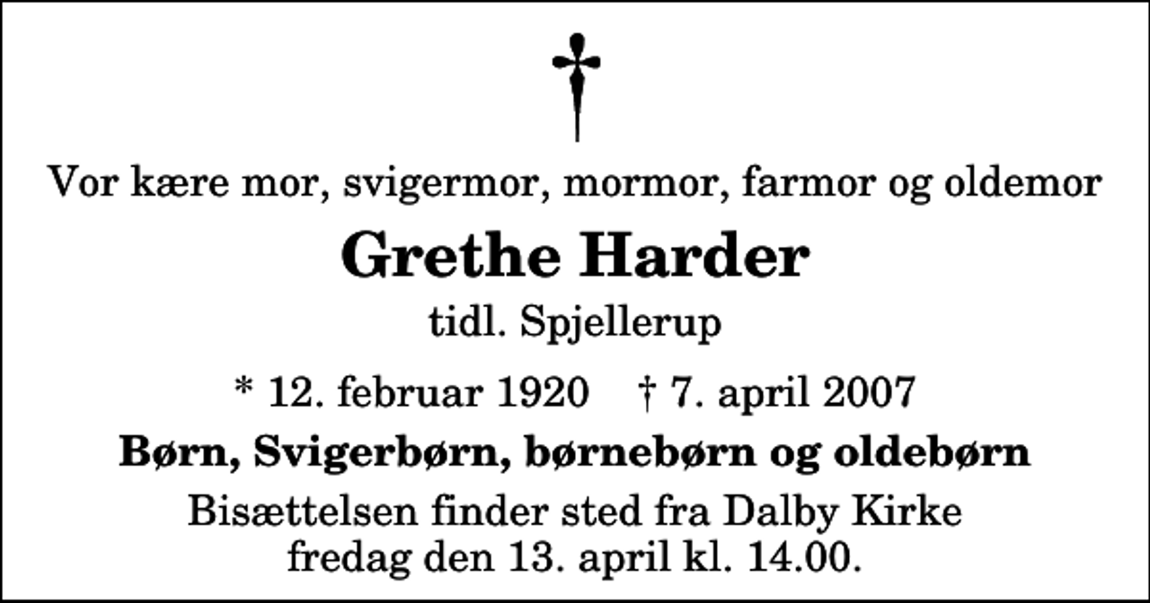 <p>Vor kære mor, svigermor, mormor, farmor og oldemor<br />Grethe Harder<br />tidl. Spjellerup<br />* 12. februar 1920 ✝ 7. april 2007<br />Børn, Svigerbørn, børnebørn og oldebørn<br />Bisættelsen finder sted fra Sdr. Dalby Kirke fredag den 13. april kl. 14.00</p>