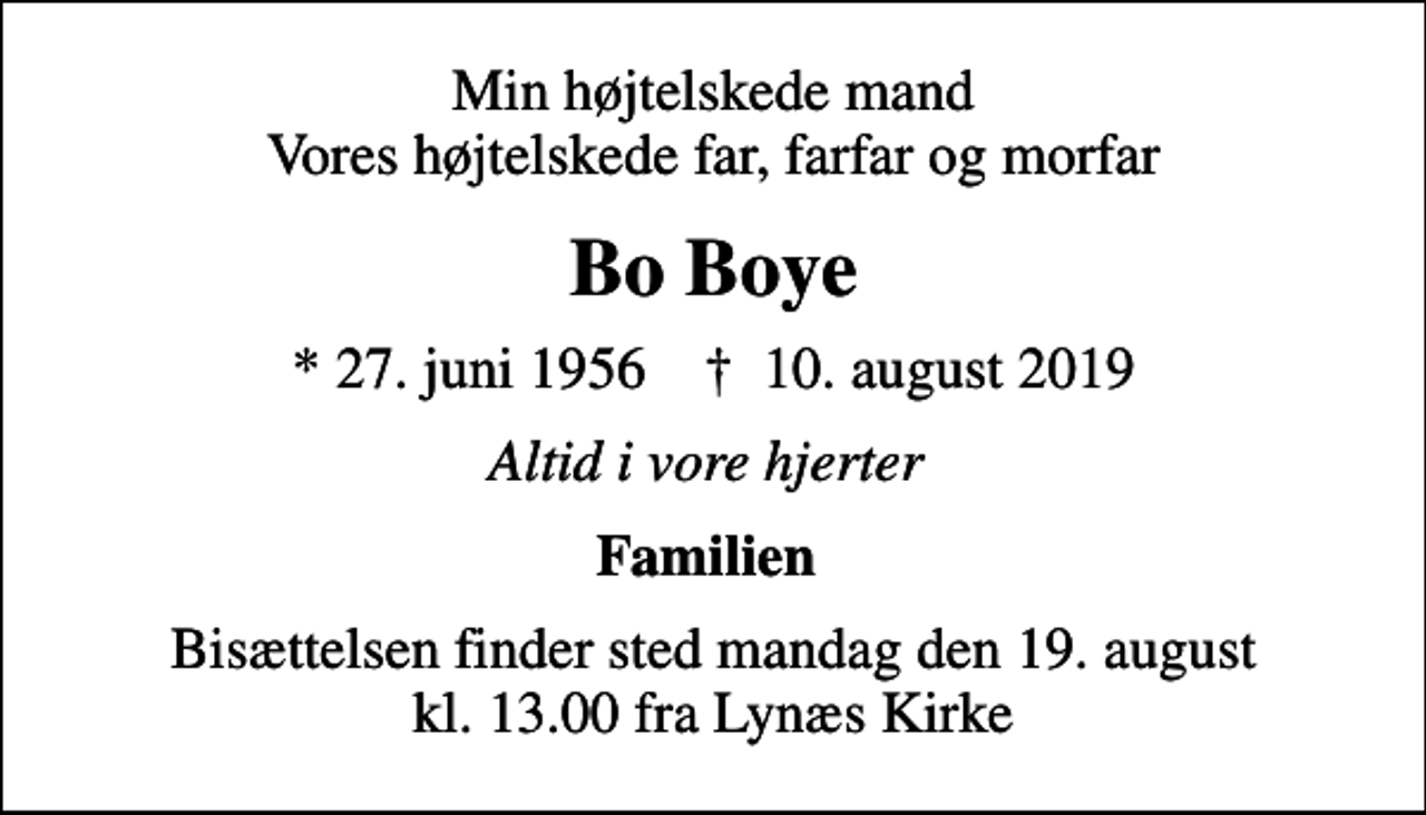 <p>Min højtelskede mand Vores højtelskede far, farfar og morfar<br />Bo Boye<br />* 27. juni 1956 ✝ 10. august 2019<br />Altid i vore hjerter<br />Familien<br />Bisættelsen finder sted mandag den 19. august kl. 13.00 fra Lynæs Kirke</p>