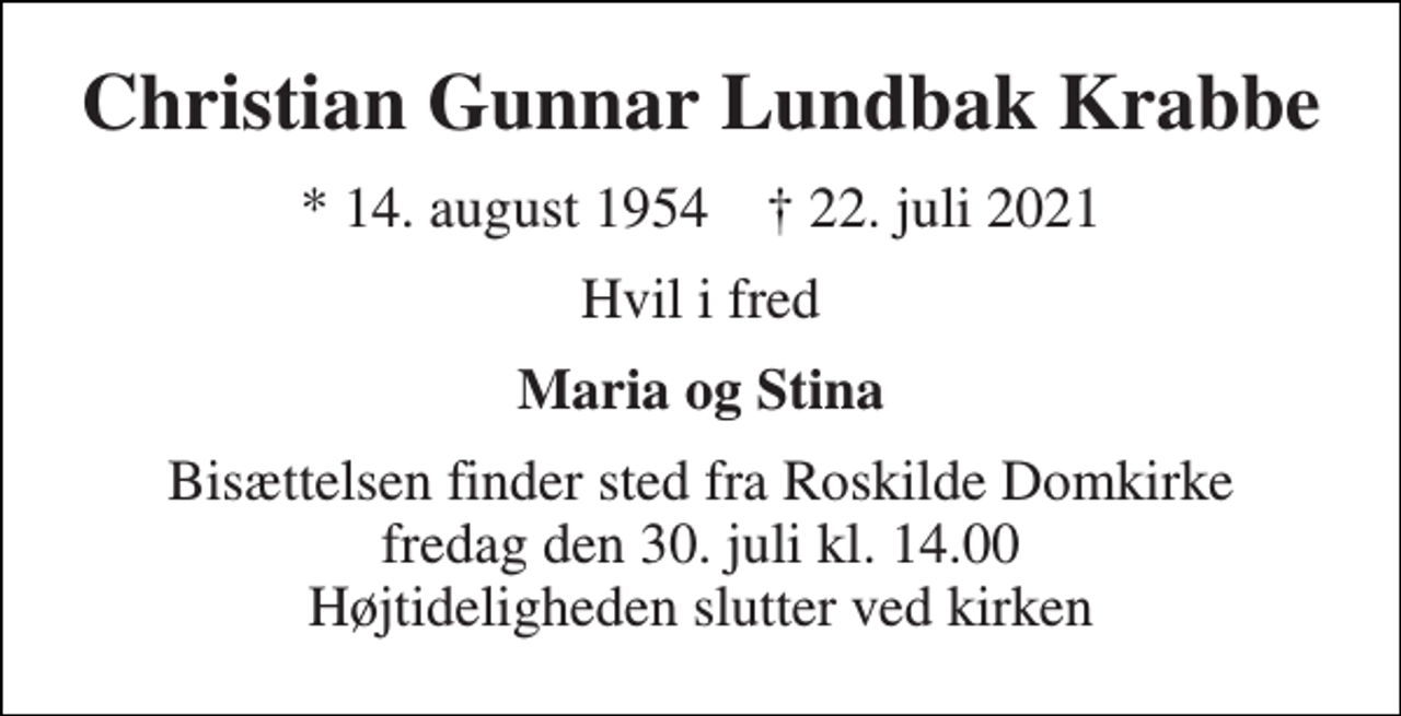 <p>Christian Gunnar Lundbak Krabbe<br />*​ 14. august 1954​ ✝​ 22. juli 2021<br />Hvil i fred<br />Maria og Stina<br />Bisættelsen​ finder sted fra Roskilde Domkirke​ fredag den 30. juli​ kl. 14.00 Højtideligheden slutter ved kirken</p>
