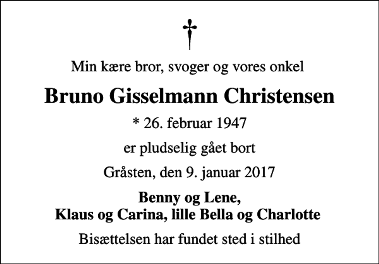 <p>Min kære bror, svoger og vores onkel<br />Bruno Gisselmann Christensen<br />* 26. februar 1947<br />er pludselig gået bort<br />Gråsten, den 9. januar 2017<br />Benny og Lene, Klaus og Carina, lille Bella og Charlotte<br />Bisættelsen har fundet sted i stilhed</p>
