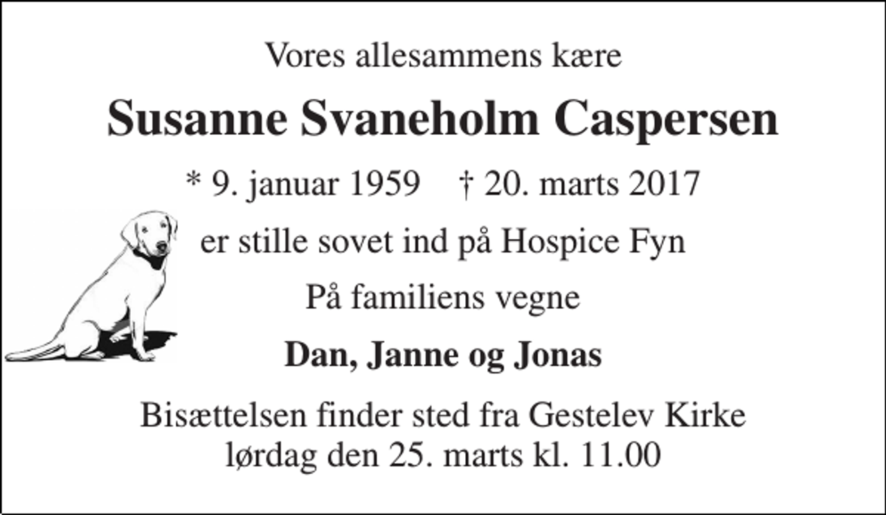 <p>Vores allesammens kære<br />Susanne Svaneholm Caspersen<br />* 9. januar 1959 † 20. marts 2017<br />er stille sovet ind på Hospice Fyn<br />På familiens vegne<br />Dan, Janne og Jonas<br />Bisættelsen finder sted fra Gestelev Kirke lørdag den 25. marts kl. 11.00</p>