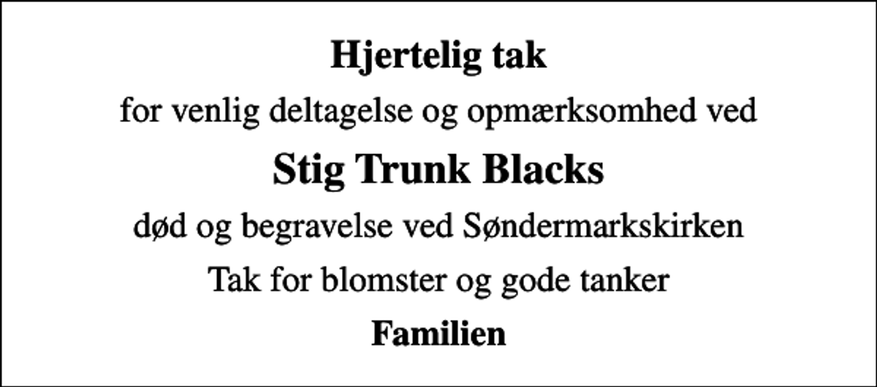 <p>Hjertelig tak<br />for venlig deltagelse og opmærksomhed ved<br />Stig Trunk Blacks<br />død og begravelse ved Søndermarkskirken<br />Tak for blomster og gode tanker<br />Familien</p>