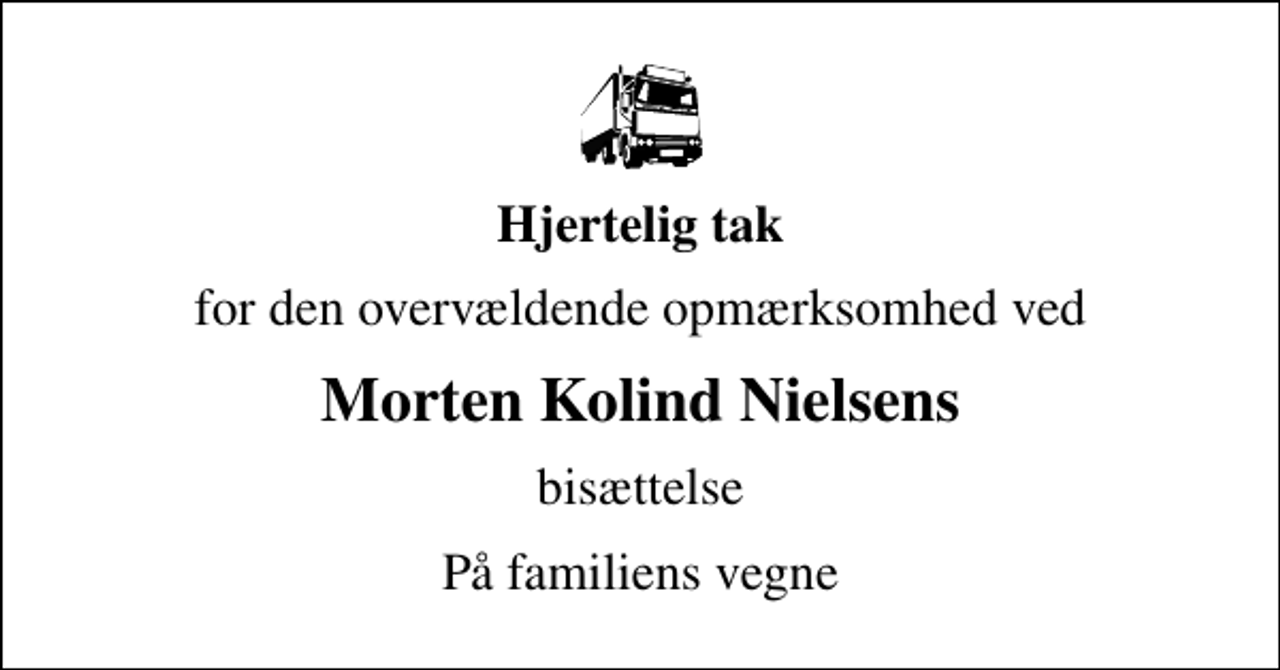 <p>Hjertelig tak<br />for den overvældende opmærksomhed ved<br />Morten Kolind Nielsens<br />bisættelse<br />På familiens vegne</p>