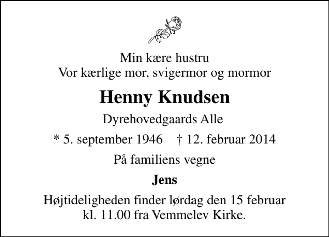 <p>Min kære hustru Vor kærlige mor, svigermor og mormor<br />Henny Knudsen<br />Dyrehovedgaards Alle<br />* 5. september 1946 ✝ 12. februar 2014<br />På familiens vegne<br />Jens<br />Højtideligheden finder lørdag den 15 februar kl. 11.00 fra Vemmelev Kirke.</p>