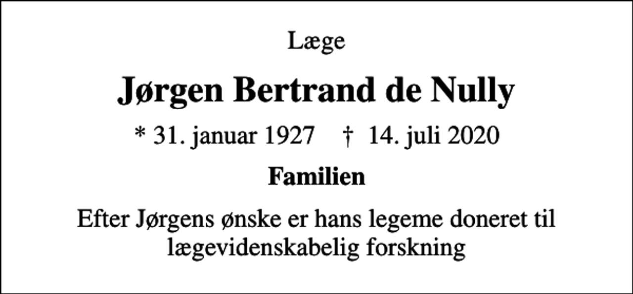<p>Læge<br />Jørgen Bertrand de Nully<br />* 31. januar 1927 ✝ 14. juli 2020<br />Familien<br />Efter Jørgens ønske er hans legeme doneret til lægevidenskabelig forskning</p>