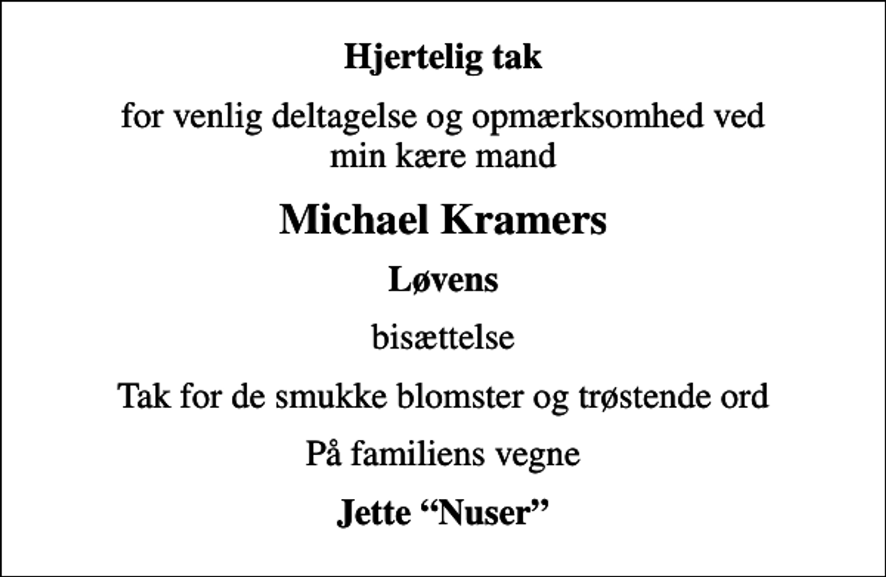 <p>Hjertelig tak<br />for venlig deltagelse og opmærksomhed ved min kære mand<br />Michael Kramers<br />Løvens<br />bisættelse<br />Tak for de smukke blomster og trøstende ord<br />På familiens vegne<br />Jette Nuser</p>
