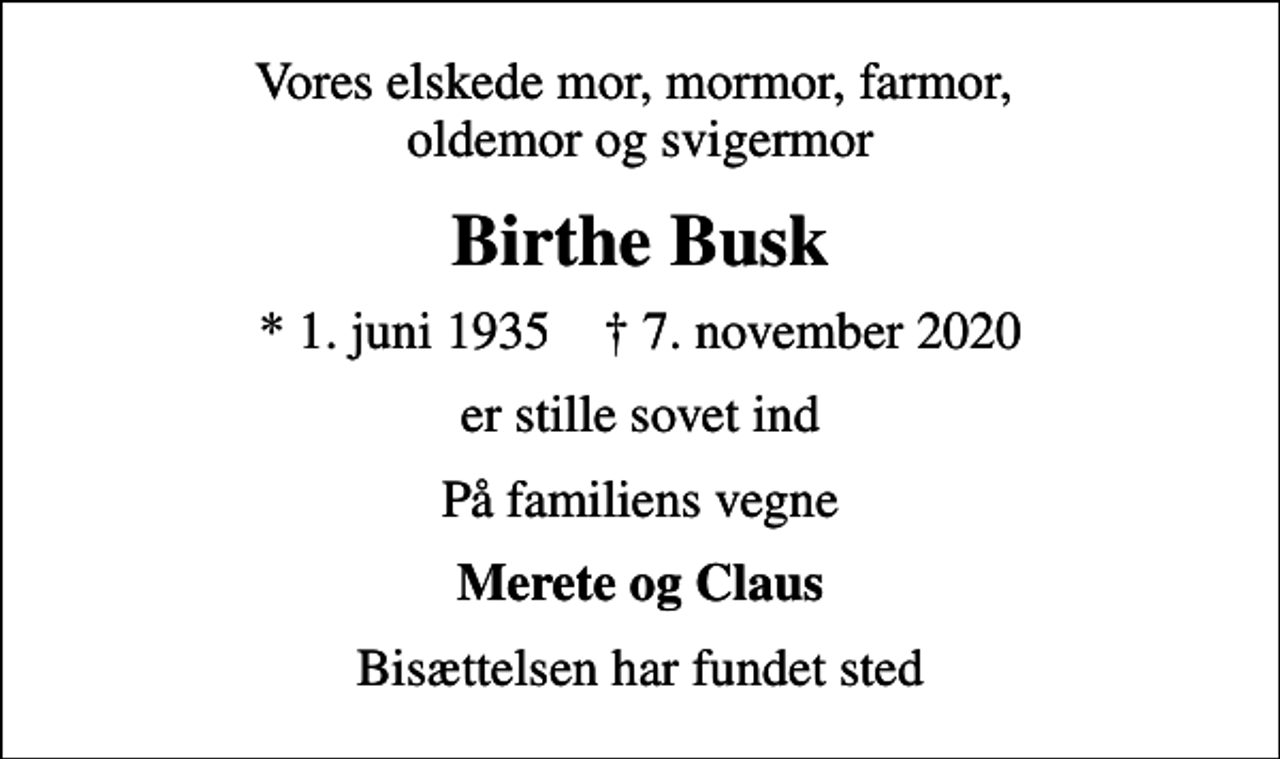 <p>Vores elskede mor, mormor, farmor, oldemor og svigermor<br />Birthe Busk<br />* 1. juni 1935 ✝ 7. november 2020<br />er stille sovet ind<br />På familiens vegne<br />Merete og Claus<br />Bisættelsen har fundet sted</p>