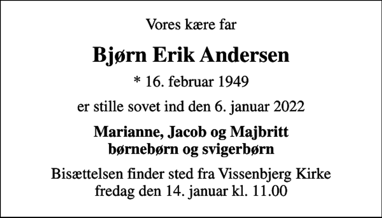 <p>Vores kære far<br />Bjørn Erik Andersen<br />* 16. februar 1949<br />er stille sovet ind den 6. januar 2022<br />Marianne, Jacob og Majbritt børnebørn og svigerbørn<br />Bisættelsen finder sted fra Vissenbjerg Kirke fredag den 14. januar kl. 11.00</p>