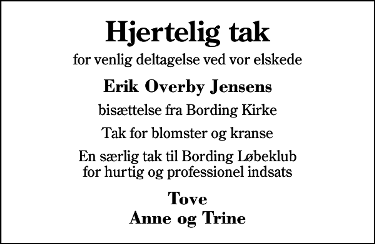 <p>Hjertelig tak<br />for venlig deltagelse ved vor elskede<br />Erik Overby Jensens<br />bisættelse fra Bording Kirke<br />Tak for blomster og kranse<br />En særlig tak til Bording Løbeklub for hurtig og professionel indsats<br />Tove Anne og Trine</p>