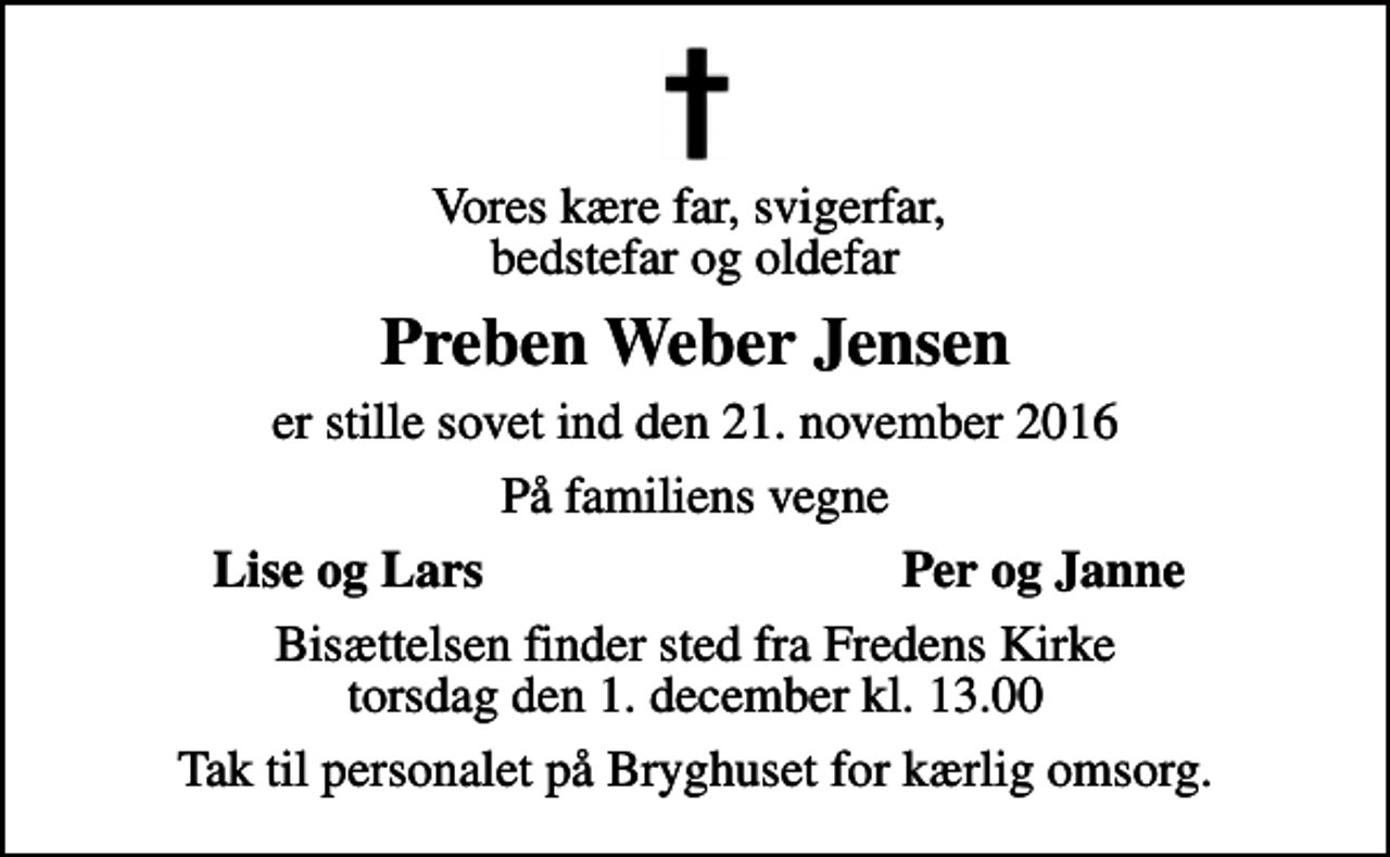 <p>Vores kære far, svigerfar, bedstefar og oldefar<br />Preben Weber Jensen<br />er stille sovet ind den 21. november 2016<br />På familiens vegne<br />Lise og Lars<br />Per og Janne<br />Bisættelsen finder sted fra Fredens Kirke torsdag den 1. december kl. 13.00<br />Tak til personalet på Bryghuset for kærlig omsorg.</p>