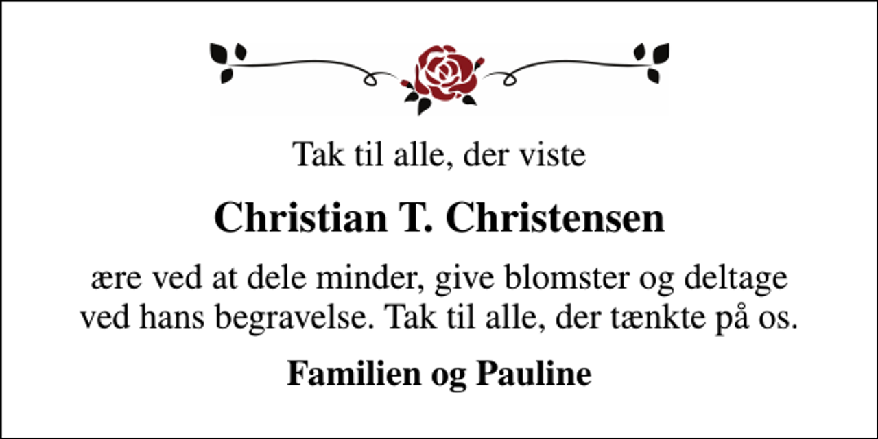 <p>Christian T. Christensen<br />ære ved at dele minder, give blomster og deltage ved hans begravelse. Tak til alle, der tænkte på os.<br />Familien og Pauline</p>