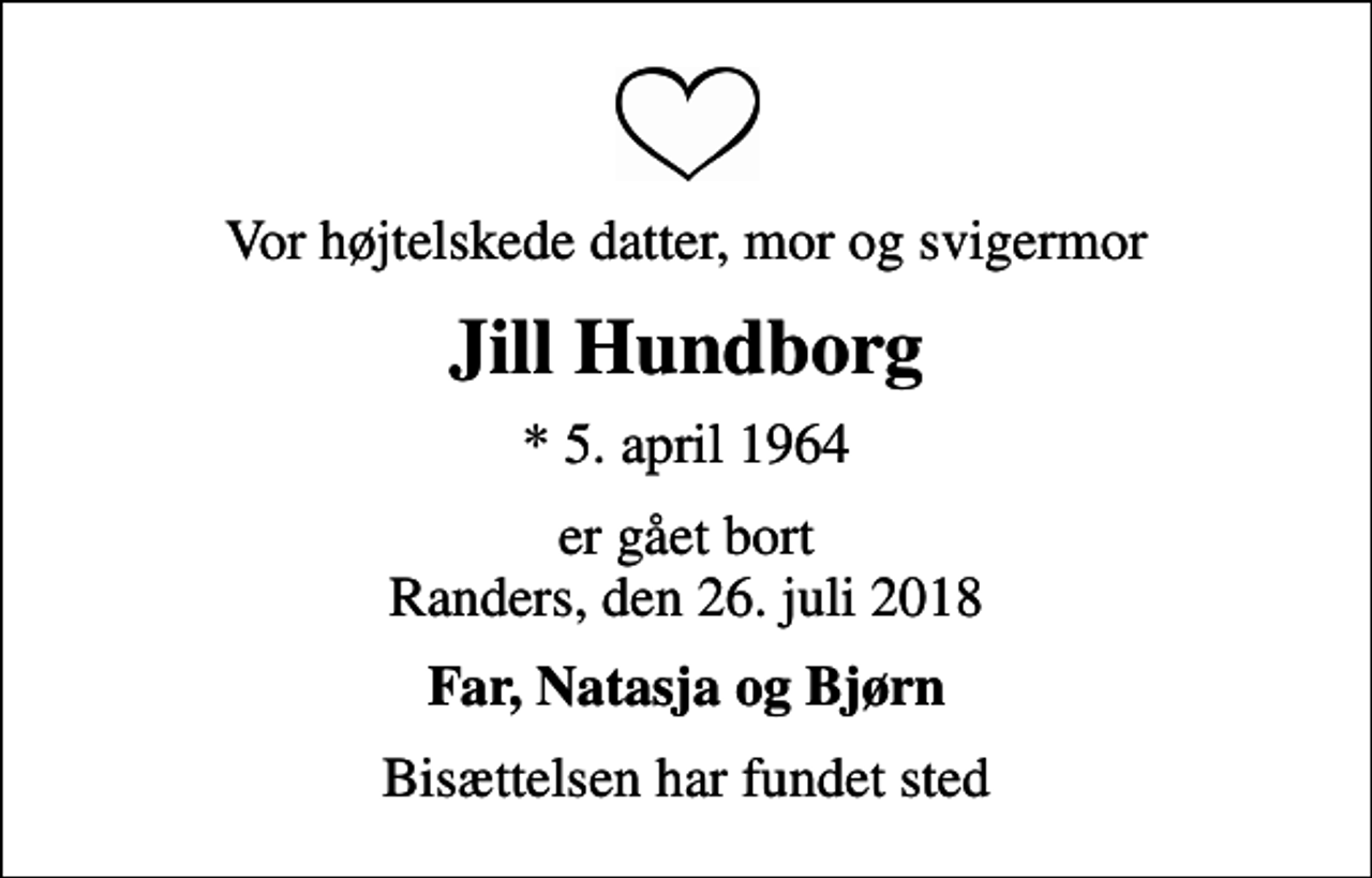 <p>Vor højtelskede datter, mor og svigermor<br />Jill Hundborg<br />* 5. april 1964<br />er gået bort Randers, den 26. juli 2018<br />Far, Natasja og Bjørn<br />Bisættelsen har fundet sted</p>