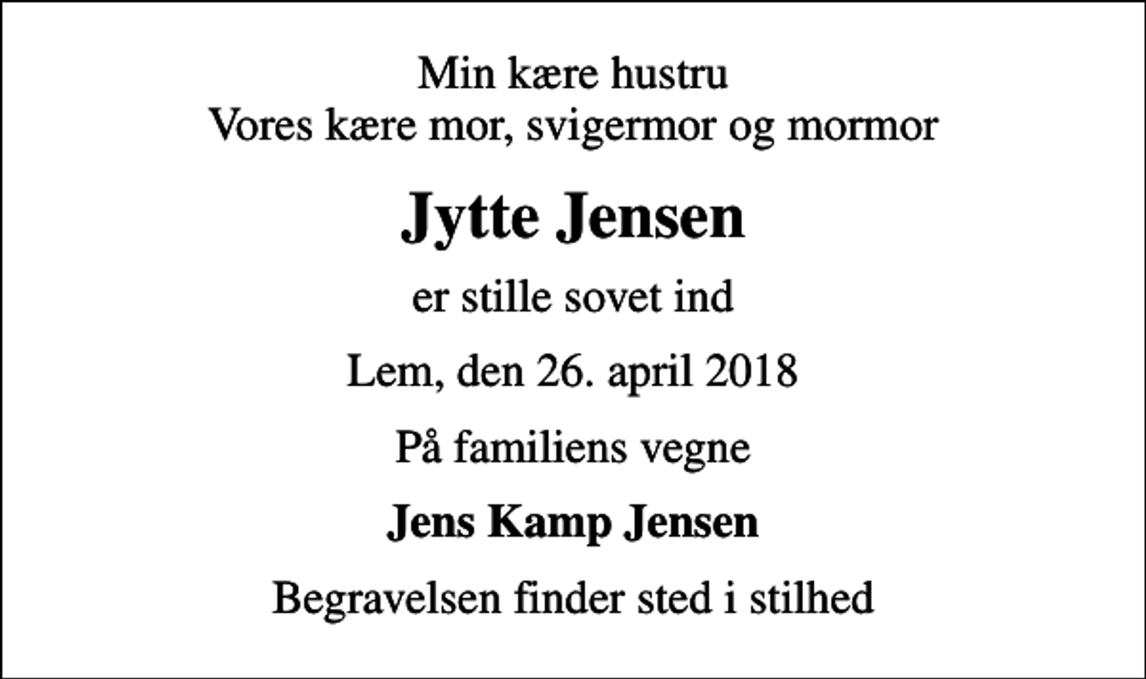 <p>Min kære hustru Vores kære mor, svigermor og mormor<br />Jytte Jensen<br />er stille sovet ind<br />Lem, den 26. april 2018<br />På familiens vegne<br />Jens Kamp Jensen<br />Begravelsen finder sted i stilhed</p>