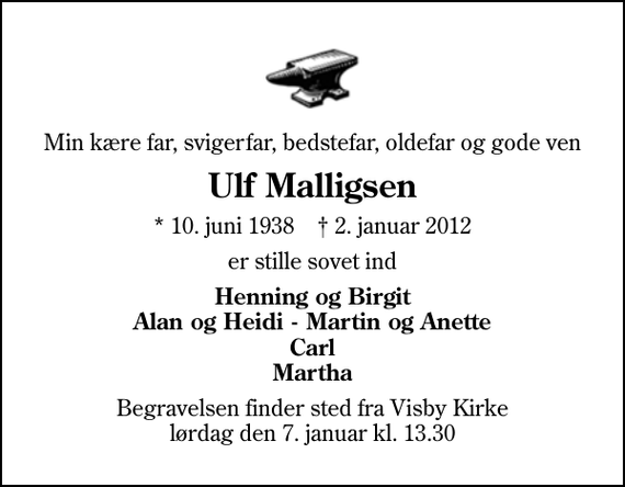 <p>Min kære far, svigerfar, bedstefar, oldefar og gode ven<br />Ulf Malligsen<br />* 10. juni 1938 ✝ 2. januar 2012<br />er stille sovet ind<br />Henning og Birgit Alan og Heidi - Martin og Anette Carl Martha<br />Begravelsen finder sted fra Visby Kirke lørdag den 7. januar kl. 13.30</p>