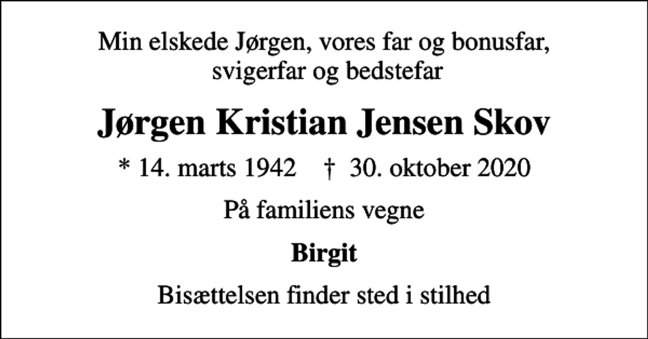 <p>Min elskede Jørgen, vores far og bonusfar, svigerfar og bedstefar<br />Jørgen Kristian Jensen Skov<br />* 14. marts 1942 ✝ 30. oktober 2020<br />På familiens vegne<br />Birgit<br />Bisættelsen finder sted i stilhed</p>