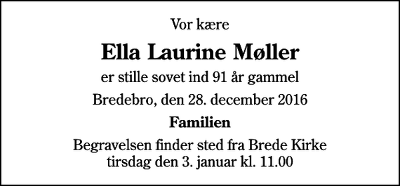 <p>Vor kære<br />Ella Laurine Møller<br />er stille sovet ind 91 år gammel<br />Bredebro, den 28. december 2016<br />Familien<br />Begravelsen finder sted fra Brede Kirke tirsdag den 3. januar kl. 11.00</p>