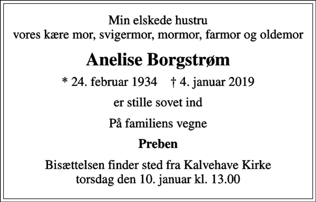<p>Min elskede hustru vores kære mor, svigermor, mormor, farmor og oldemor<br />Anelise Borgstrøm<br />* 24. februar 1934 ✝ 4. januar 2019<br />er stille sovet ind<br />På familiens vegne<br />Preben<br />Bisættelsen finder sted fra Kalvehave Kirke torsdag den 10. januar kl. 13.00</p>