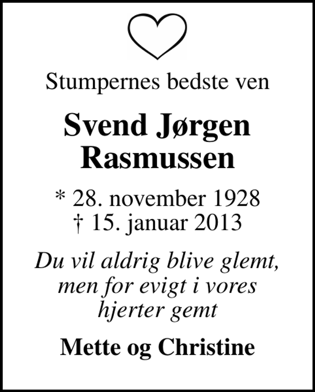 <p>Stumpernes bedste ven<br />Svend Jørgen Rasmussen<br />* 28. november 1928<br />✝ 15. januar 2013<br />Du vil aldrig blive glemt, men for evigt i vores hjerter gemt<br />Mette og Christine</p>