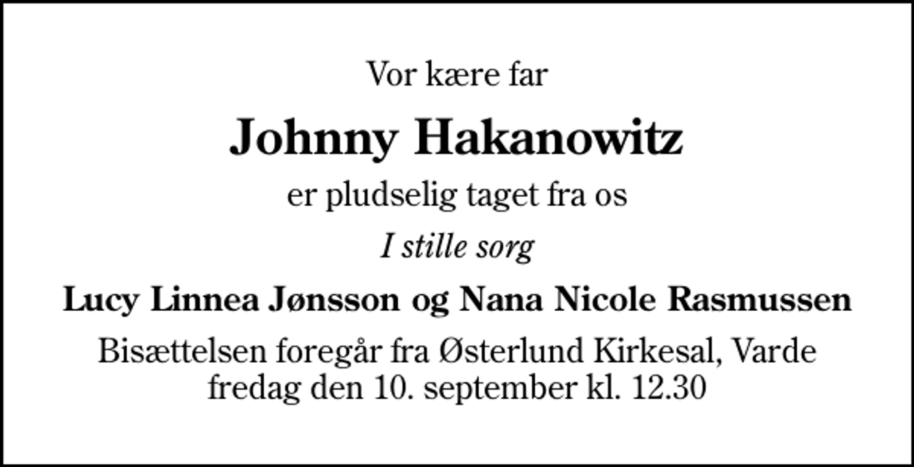 <p>Vor kære far<br />Johnny Hakanowitz<br />er pludselig taget fra os<br />I stille sorg<br />Lucy Linnea Jønsson og Nana Nicole Rasmussen<br />Bisættelsen foregår fra Østerlund Kirkesal, Varde fredag den 10. september kl. 12.30</p>