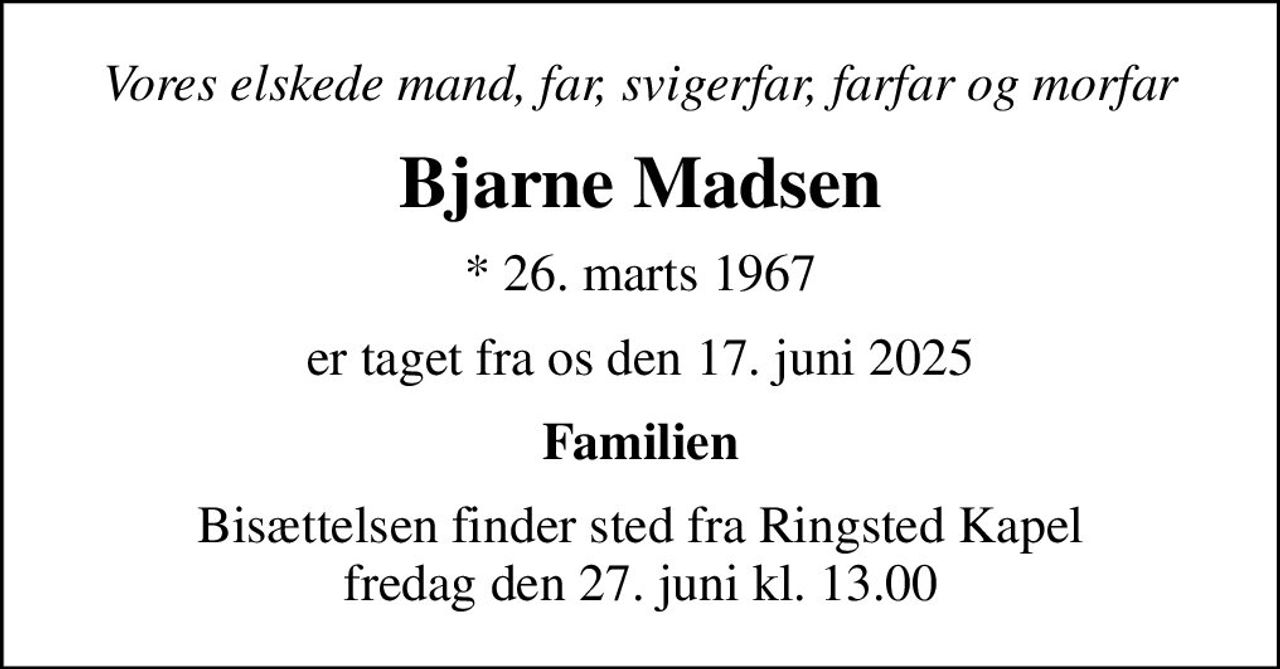 Vores elskede mand, far, svigerfar, farfar og morfar
Bjarne Madsen
* 26. marts 1967
er taget fra os den 17. juni 2025
Familien
Bisættelsen finder sted fra Ringsted Kapel  fredag den 27. juni kl. 13.00