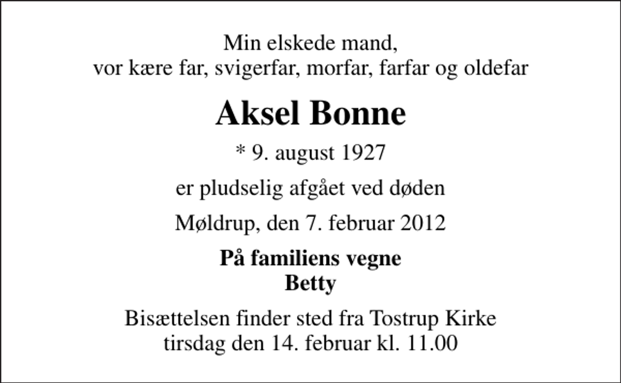 <p>Min elskede mand, vor kære far, svigerfar, morfar, farfar og oldefar<br />Aksel Bonne<br />* 9. august 1927<br />er pludselig afgået ved døden<br />Møldrup, den 7. februar 2012<br />På familiens vegne Betty<br />Bisættelsen finder sted fra Tostrup Kirke tirsdag den 14. februar kl. 11.00</p>