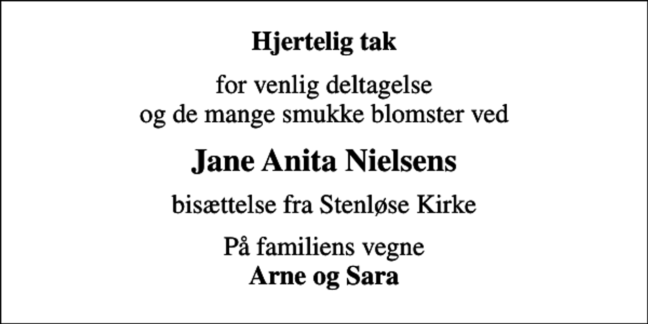 <p>Hjertelig tak<br />for venlig deltagelse og de mange smukke blomster ved<br />Jane Anita Nielsens<br />bisættelse fra Stenløse Kirke<br />På familiens vegne <em>Arne og Sara</em></p>