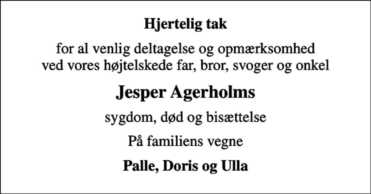 <p>Hjertelig tak<br />for al venlig deltagelse og opmærksomhed ved vores højtelskede far, bror, svoger og onkel<br />Jesper Agerholms<br />sygdom, død og bisættelse<br />På familiens vegne<br />Palle, Doris og Ulla</p>