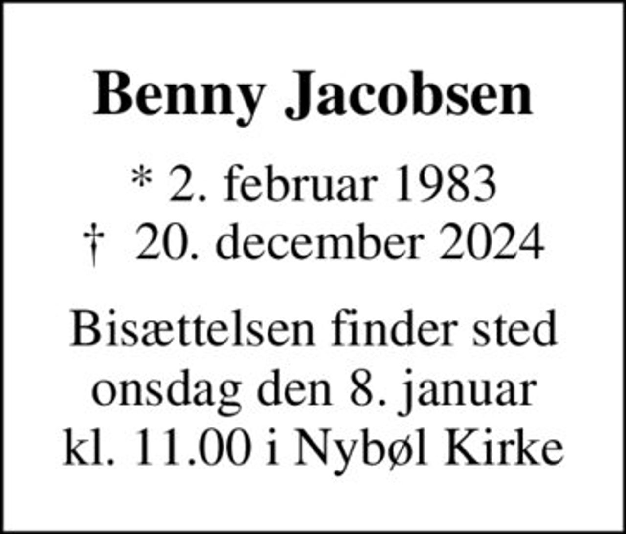 Benny Jacobsen
* 2. februar 1983
						✝ 20. december 2024
Bisættelsen finder sted onsdag den 8. januar kl. 11.00 i Nybøl Kirke