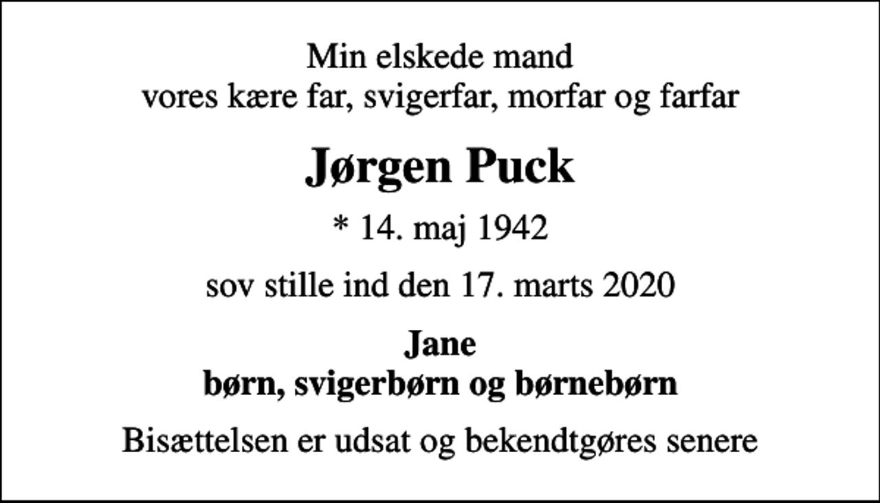 <p>Min elskede mand vores kære far, svigerfar, morfar og farfar<br />Jørgen Puck<br />* 14. maj 1942<br />sov stille ind den 17. marts 2020<br />Jane børn, svigerbørn og børnebørn<br />Bisættelsen er udsat og bekendtgøres senere</p>