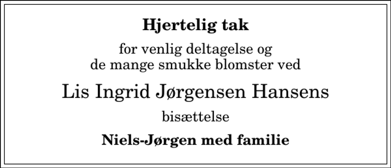 <p>Hjertelig tak<br />for venlig deltagelse og de mange smukke blomster ved<br />Lis Ingrid Jørgensen Hansens<br />bisættelse<br />Niels-Jørgen med familie</p>