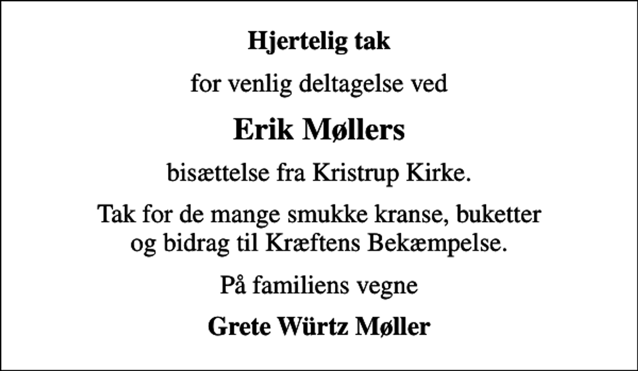 <p>Hjertelig tak<br />for venlig deltagelse ved<br />Erik Møllers<br />bisættelse fra Kristrup Kirke.<br />Tak for de mange smukke kranse, buketter og bidrag til Kræftens Bekæmpelse.<br />På familiens vegne<br />Grete Würtz Møller</p>