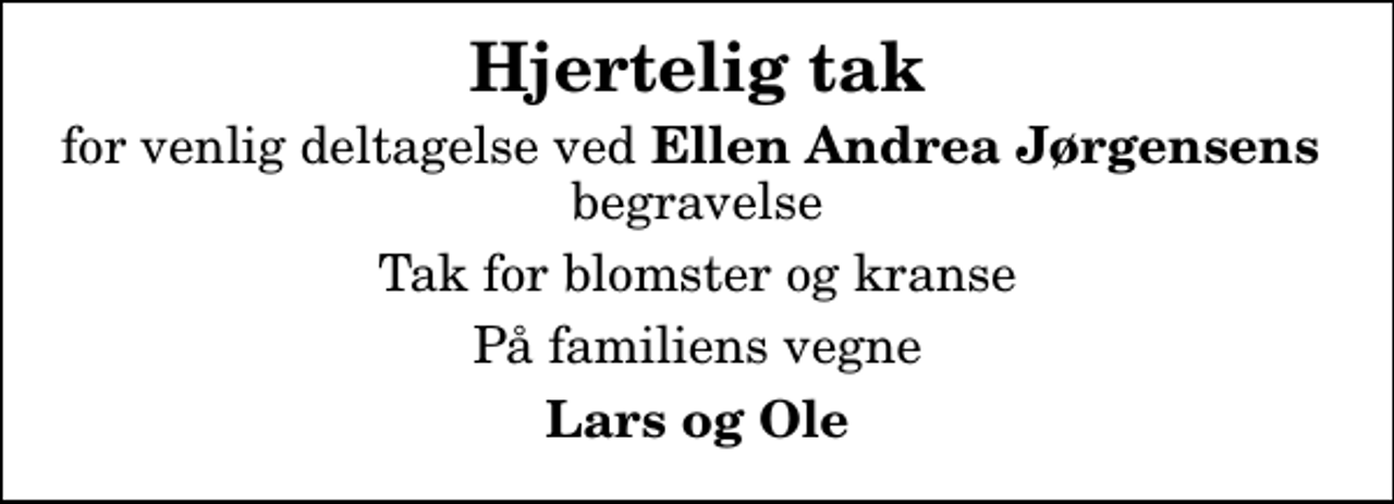 <p>Hjertelig tak<br />for venlig deltagelse ved <em>Ellen Andrea Jørgensens </em> begravelse<br />Tak for blomster og kranse<br />På familiens vegne<br />Lars og Ole</p>