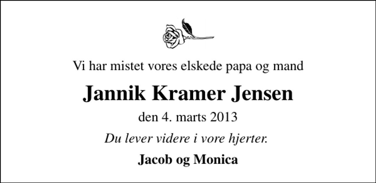 <p>Vi har mistet vores elskede papa og mand<br />Jannik Kramer Jensen<br />den 4. marts 2013<br />Du lever videre i vore hjerter.<br />Jacob og Monica</p>