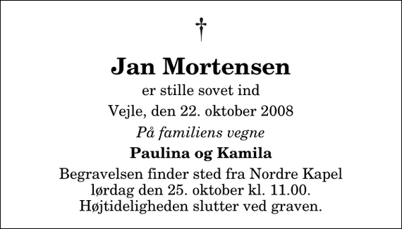 <p>Jan Mortensen<br />er stille sovet ind<br />Vejle, den 22. oktober 2008<br />På familiens vegne<br />Paulina og Kamila<br />Begravelsen finder sted fra Nordre Kapel lørdag den 25. oktober kl. 11.00 Højtideligheden slutter ved graven.</p>