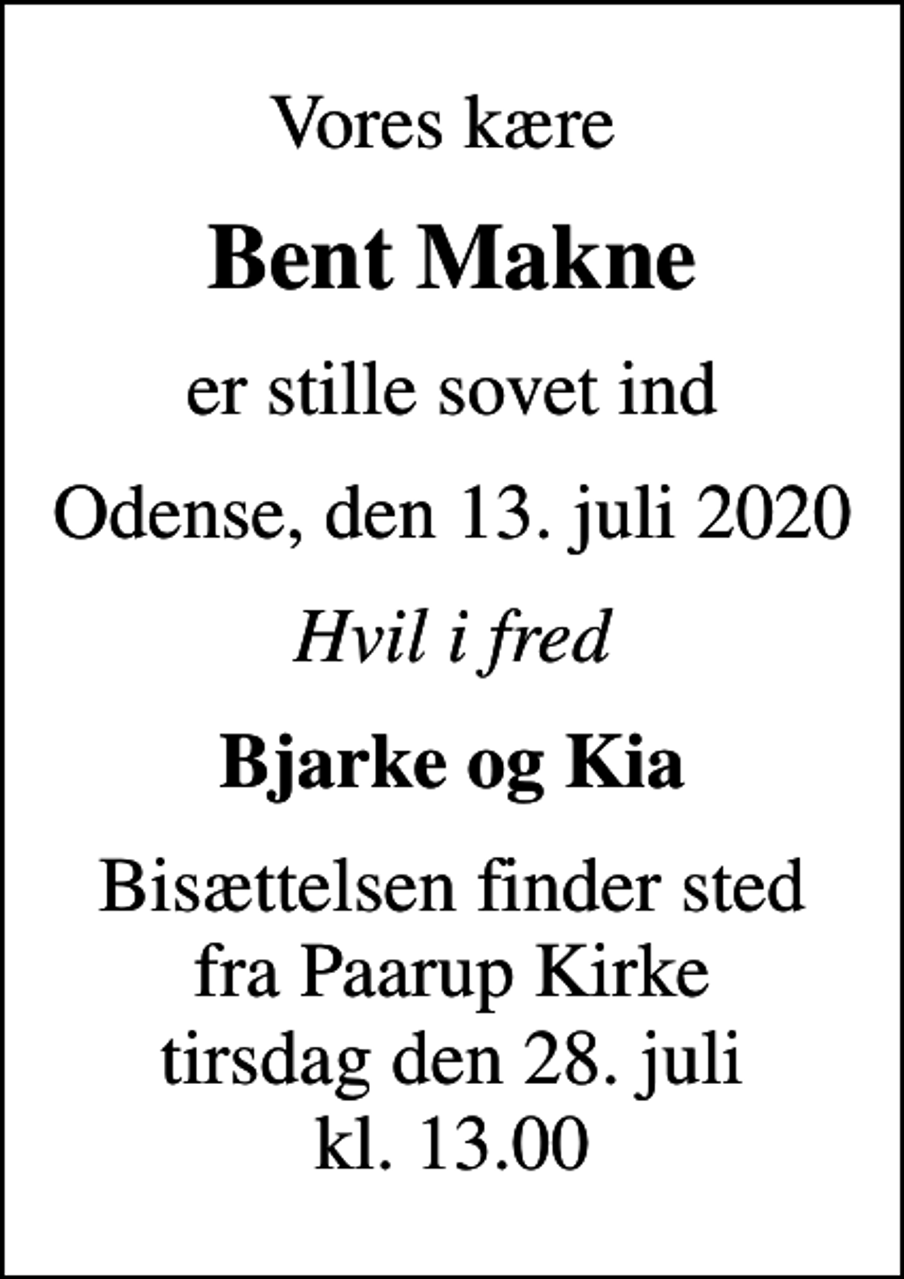 <p>Vores kære<br />Bent Makne<br />er stille sovet ind<br />Odense, den 13. juli 2020<br />Hvil i fred<br />Bjarke og Kia<br />Bisættelsen finder sted fra Paarup Kirke tirsdag den 28. juli kl. 13.00</p>