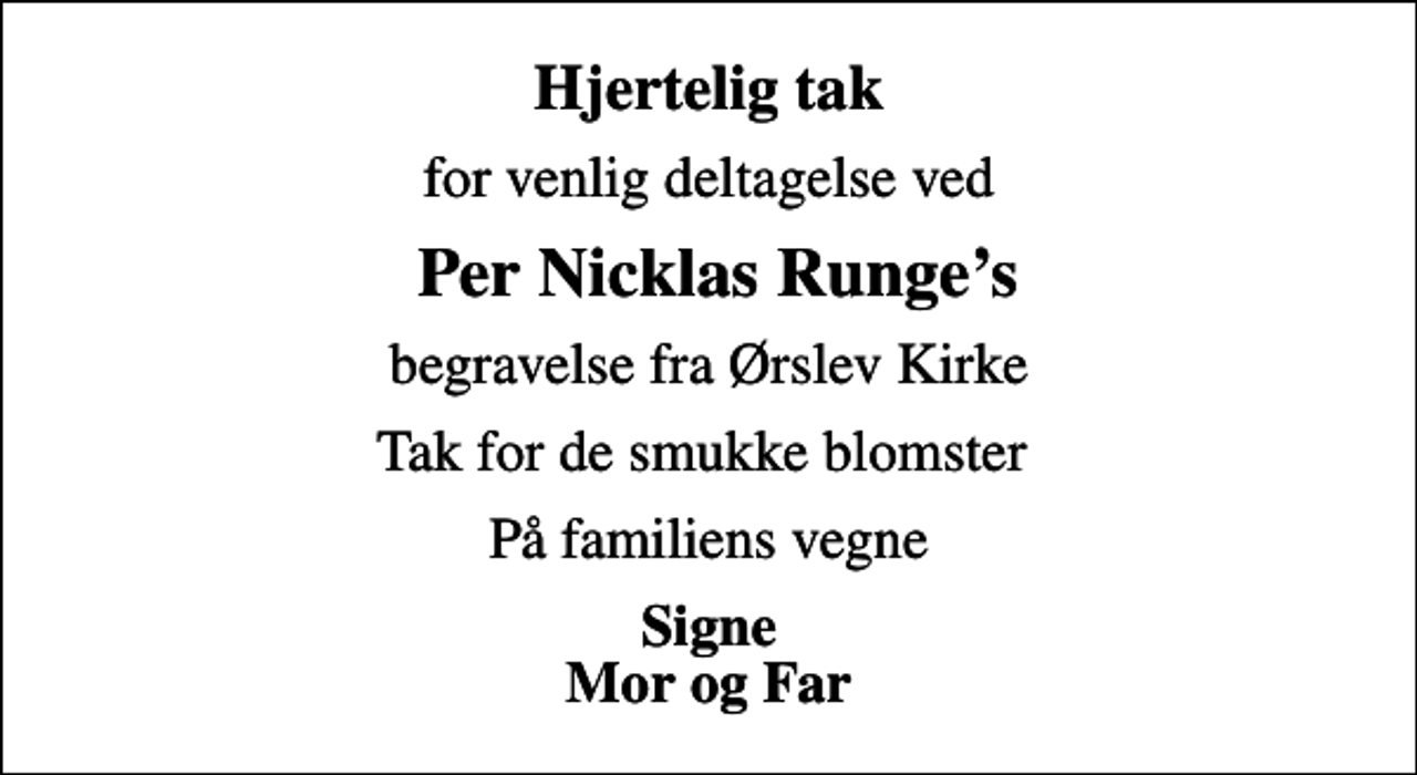 <p>Hjertelig tak<br />for venlig deltagelse ved<br />Per Nicklas Runges<br />begravelse fra Ørslev Kirke<br />Tak for de smukke blomster<br />På familiens vegne<br />Signe Mor og Far</p>