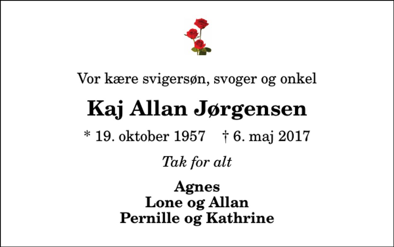 <p>Vor kære svigersøn, svoger og onkel<br />Kaj Allan Jørgensen<br />* 19. oktober 1957 ✝ 6. maj 2017<br />Tak for alt<br />Agnes Lone og Allan Pernille og Kathrine</p>