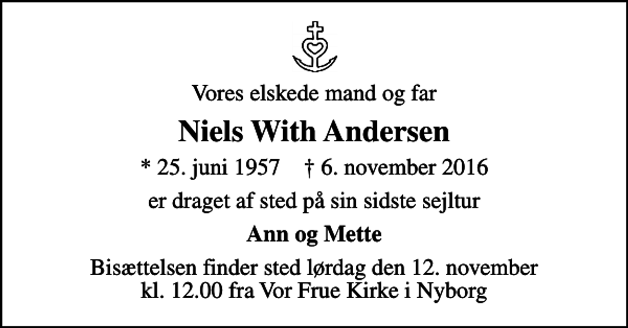 <p>Vores elskede mand og far<br />Niels With Andersen<br />* 25. juni 1957 ✝ 6. november 2016<br />er draget af sted på sin sidste sejltur<br />Ann og Mette<br />Bisættelsen finder sted lørdag den 12. november kl. 12.00 fra Vor Frue Kirke i Nyborg</p>