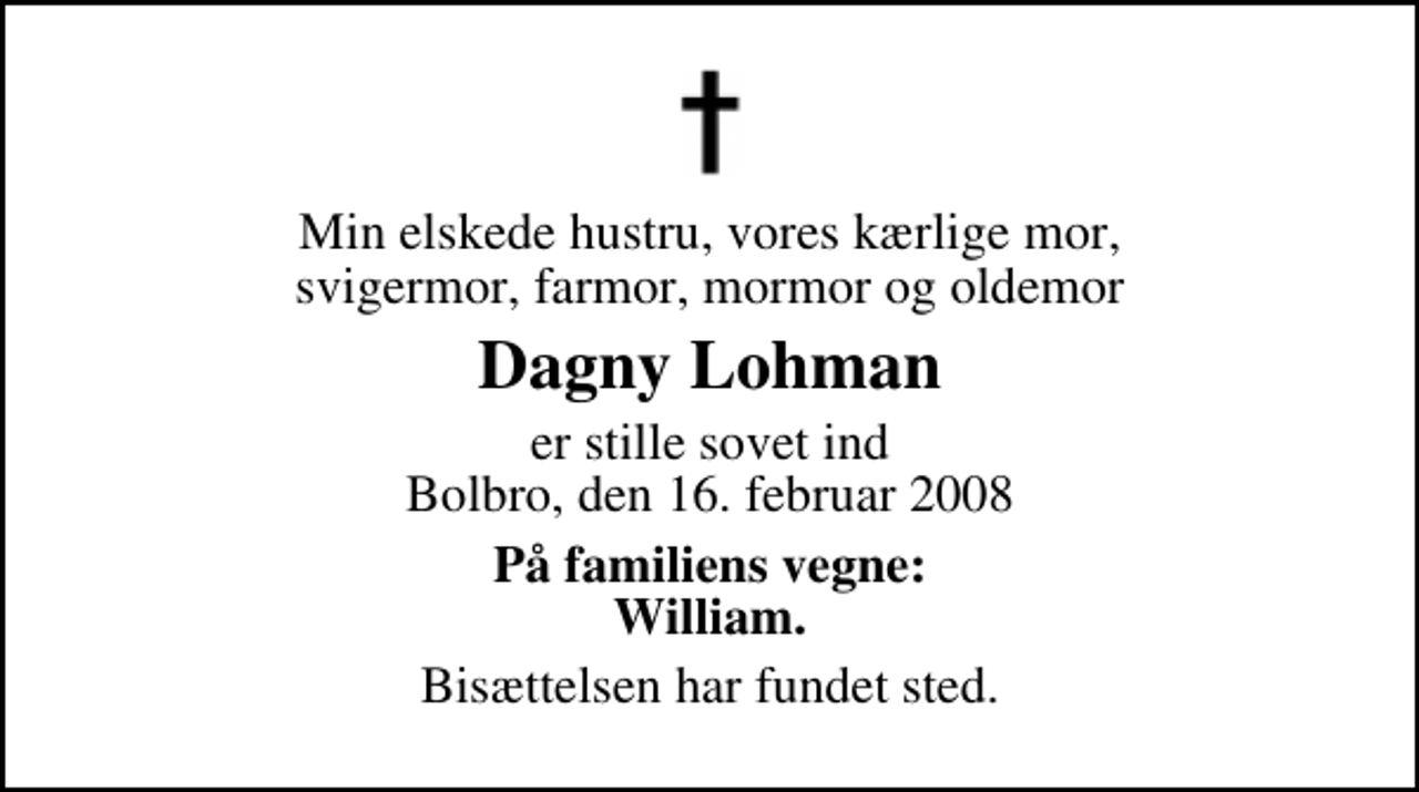<p>Min elskede hustru, vores kærlige mor, svigermor, farmor, mormor og oldemor<br />Dagny Lohman<br />er stille sovet ind Bolbro, den 16. februar 2008<br />På familiens vegne: William.<br />Bisættelsen har fundet sted.</p>