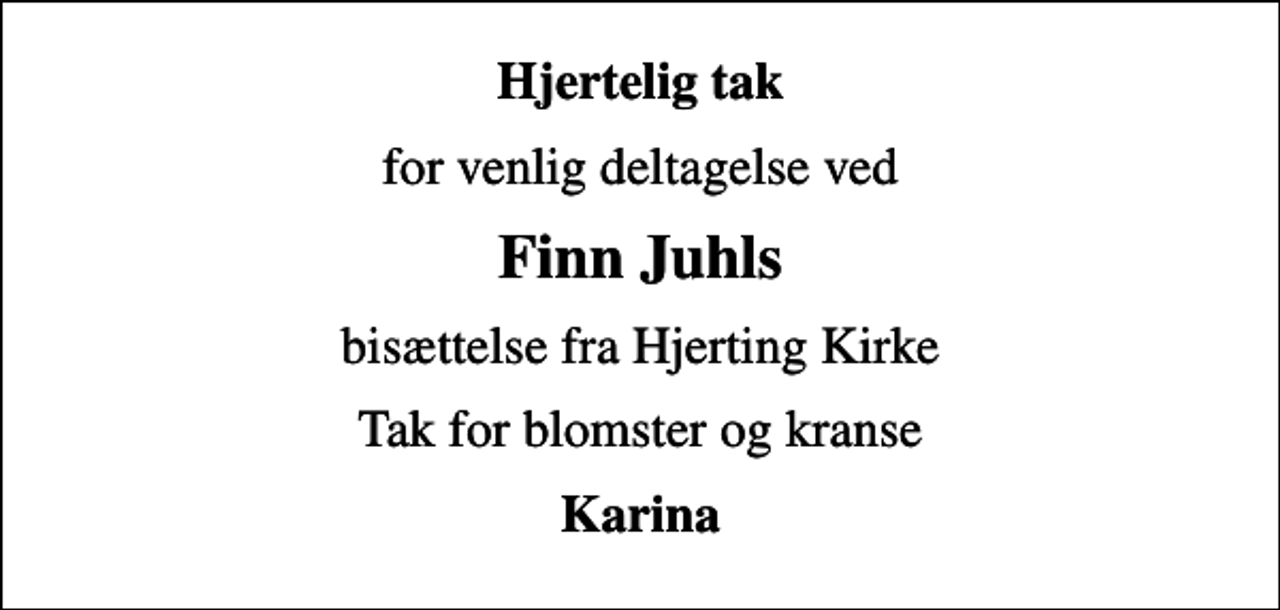 <p>Hjertelig tak<br />for venlig deltagelse ved<br />Finn Juhls<br />bisættelse fra Hjerting Kirke<br />Tak for blomster og kranse<br />Karina</p>