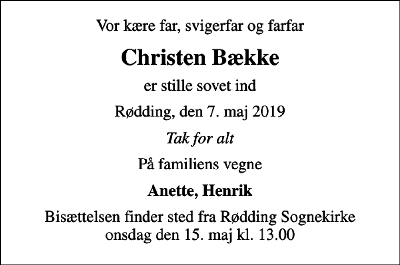 <p>Vor kære far, svigerfar og farfar<br />Christen Bække<br />er stille sovet ind<br />Rødding, den 7. maj 2019<br />Tak for alt<br />På familiens vegne<br />Anette, Henrik<br />Bisættelsen finder sted fra Rødding Sognekirke onsdag den 15. maj kl. 13.00</p>