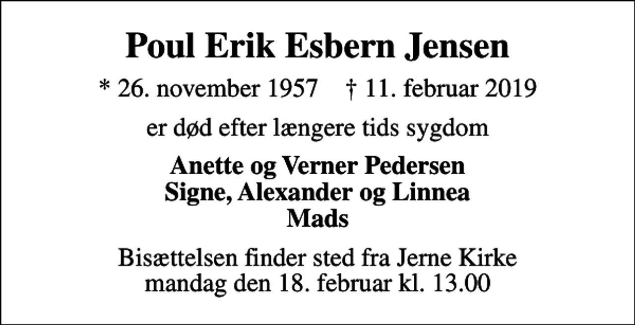 <p>Poul Erik Esbern Jensen<br />* 26. november 1957 ✝ 11. februar 2019<br />er død efter længere tids sygdom<br />Anette og Verner Pedersen Signe, Alexander og Linnea Mads<br />Bisættelsen finder sted fra Jerne Kirke mandag den 18. februar kl. 13.00</p>