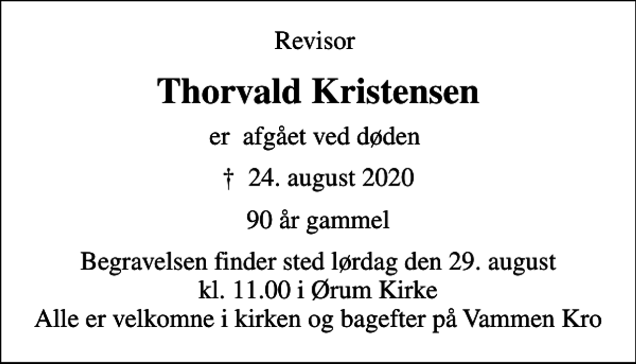 <p>Revisor<br />Thorvald Kristensen<br />er afgået ved døden<br />✝ 24. august 2020<br />90 år gammel<br />Begravelsen finder sted lørdag den 29. august kl. 11.00 i Ørum Kirke Alle er velkomne i kirken og bagefter på Vammen Kro</p>