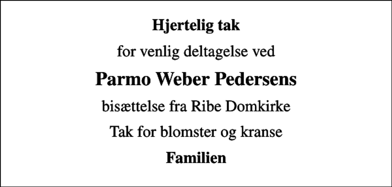 <p>Hjertelig tak<br />for venlig deltagelse ved<br />Parmo Weber Pedersens<br />bisættelse fra Ribe Domkirke<br />Tak for blomster og kranse<br />Familien</p>