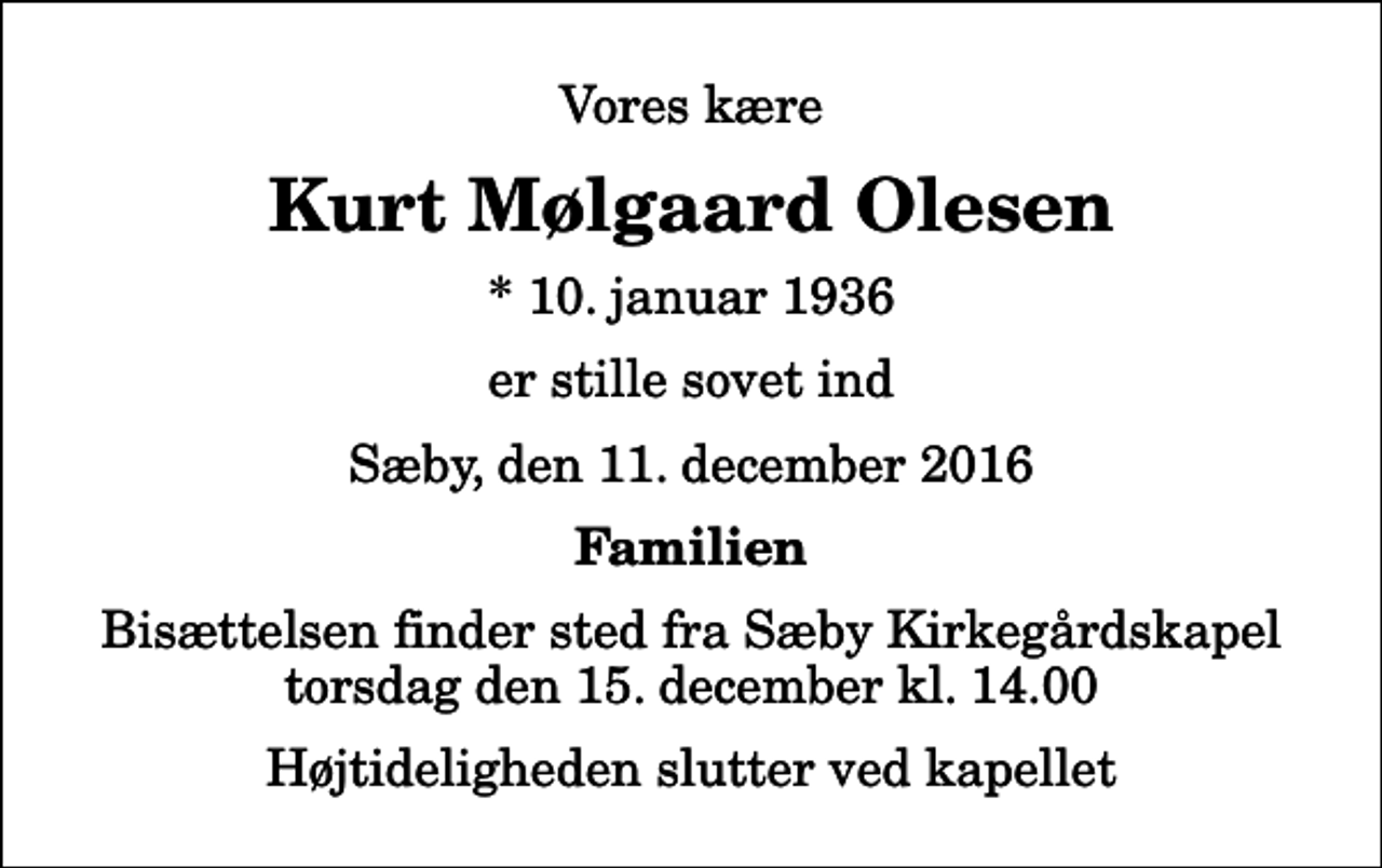 <p>Vores kære<br />Kurt Mølgaard Olesen<br />* 10. januar 1936<br />er stille sovet ind<br />Sæby, den 11. december 2016<br />Familien<br />Bisættelsen finder sted fra Sæby Kirkegårdskapel torsdag den 15. december kl. 14.00 Højtideligheden slutter ved kapellet</p>