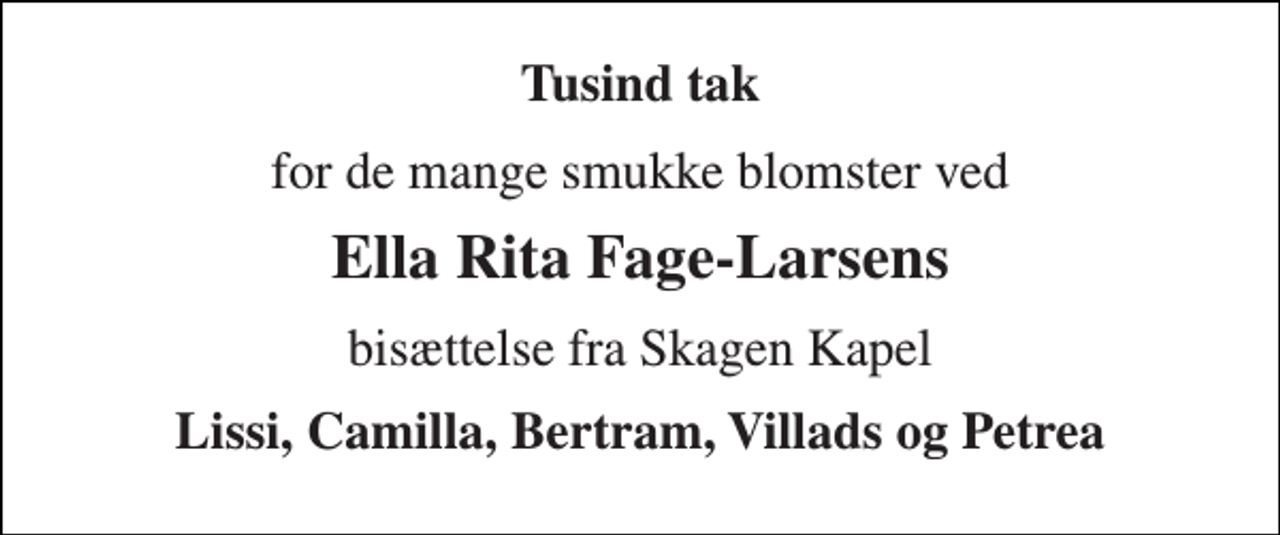 <p>Tusind tak<br />for de mange smukke blomster ved<br />Ella Rita Fage-Larsens<br />bisættelse fra Skagen Kapel<br />Lissi, Camilla, Bertram, Villads og Petrea</p>