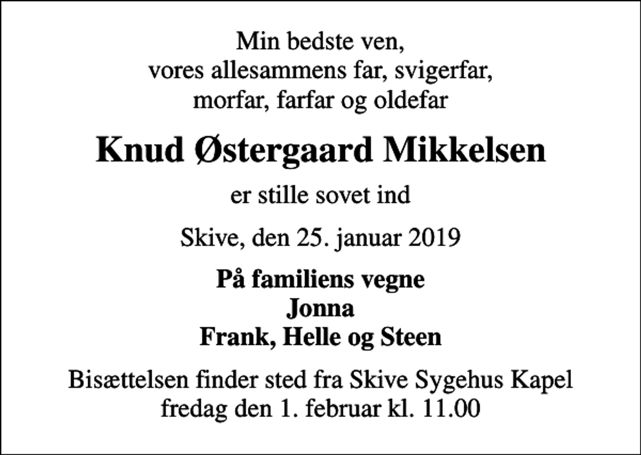 <p>Min bedste ven, vores allesammens far, svigerfar, morfar, farfar og oldefar<br />Knud Østergaard Mikkelsen<br />er stille sovet ind<br />Skive, den 25. januar 2019<br />På familiens vegne Jonna Frank, Helle og Steen<br />Bisættelsen finder sted fra Skive Sygehus Kapel fredag den 1. februar kl. 11.00</p>